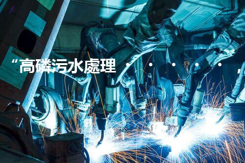 “高磷污水處理，環(huán)保先鋒，守護碧水藍天！”